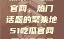 探索51吃瓜官网，热门话题的聚集地51吃瓜官网下载免登录
