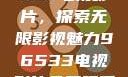 免费观看96533电视影片，探索无限影视魅力96533电视影片免费观看在线播放