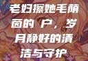 老妇擦她毛荫茵的玥户，岁月静好的清洁与守护