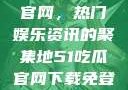 探索51吃瓜官网，热门娱乐资讯的聚集地51吃瓜官网下载免登录