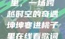 坤坤寒进桃子里，一场跨越时空的奇遇坤坤寒进桃子里在线看歌词二次元