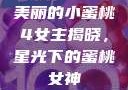 美丽的小蜜桃4女主揭晓，星光下的蜜桃女神