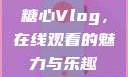糖心Vlog，在线观看的魅力与乐趣