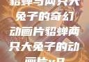 貂蝉与两只大兔子的奇幻动画片貂蝉两只大兔子的动画片v9