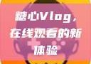 糖心Vlog，在线观看的新体验