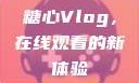 糖心Vlog，在线观看的新体验