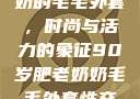 90岁肥老奶奶的毛毛外套，时尚与活力的象征90岁肥老奶奶毛毛外套性交日母羊