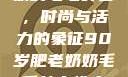 90岁肥老奶奶的毛毛外套，时尚与活力的象征90岁肥老奶奶毛毛外套性交日母羊