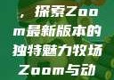 Zoom与动物的奇妙世界，探索Zoom最新版本的独特魅力牧场Zoom与动物Zoom最新版本
