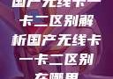 国产无线卡一卡二区别解析国产无线卡一卡二区别在哪里