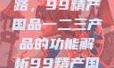 探索中国制造业的卓越之路，99精产国品一二三产品的功能解析99精产国品一二三产品功能介绍