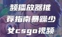 暴躁少女专属的CSGO视频播放器推荐指南暴躁少女csgo视频播放器推荐免费