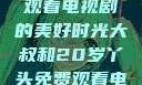 大叔与20岁丫头共同免费观看电视剧的美好时光大叔和20岁丫头免费观看电视剧四姐妹直播了