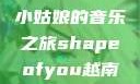Shape of You，越南小姑娘的音乐之旅shapeofyou越南小姑娘的背景故事