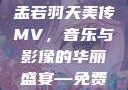 孟若羽天美传MV免费观看，音乐与视觉的绝美交融
孟若羽天美传MV，音乐与影像的华丽盛宴—免费观看体验孟若羽天美传mv免费观看在线观看