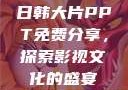 日韩大片PPT免费分享，探索影视文化的盛宴