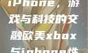 欧美Xbox与iPhone，游戏与科技的交融欧美xbox与iphone性能对比