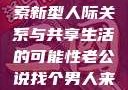老公说找个男人来一起，探索新型人际关系与共享生活的可能性老公说找个男人来一起小说免费阅读