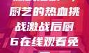 激战后厨6，厨艺的热血挑战激战后厨6在线观看免费