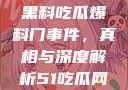 揭秘51热门黑料吃瓜爆料门事件，真相与深度解析51吃瓜网最新消息今天