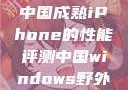 中国成熟iPhone的性能评测中国windows野外