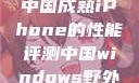 中国成熟iPhone的性能评测中国windows野外