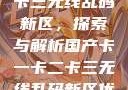 国产卡一卡二卡三无线乱码新区，探索与解析国产卡一卡二卡三无线乱码新区优势