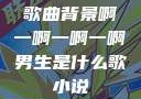 歌曲背景啊一啊一啊一啊男生是什么歌小说