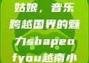 Shape of You越南小姑娘，音乐跨越国界的魅力shapeofyou越南小姑娘的背景故事