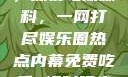 黑料不打烊，深夜吃瓜爆料，一网打尽娱乐圈热点内幕免费吃瓜 爆料曝光 独家揭秘