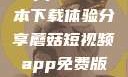 蘑菇短视频App免费版本下载体验分享蘑菇短视频app免费版本下载破解版