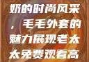 90岁肥老奶奶的时尚风采，毛毛外套的魅力展现老太太免费观看高清电视剧