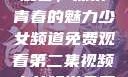 少女频道第二集视频免费观看，探索青春的魅力少女频道免费观看第二集视频少女频道免费观看第二集视频下载