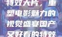国产又好看的特效大片，重塑电影魅力的视觉盛宴国产又好看的特效大片排行榜
