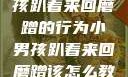如何教育小男孩趴着来回磨蹭的行为小男孩趴着来回磨蹭该怎么教育他