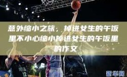 意外缩小之旅，掉进女生的午饭里不小心缩小掉进女生的午饭里 的作文