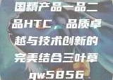 国精产品一品二品HTC，品质卓越与技术创新的完美结合三叶草gw5856