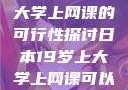 日本19岁上大学上网课的可行性探讨日本19岁上大学上网课可以吗知乎
