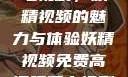 免费高清观看电视剧，妖精视频的魅力与体验妖精视频免费高清观看电视剧大全集