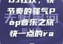 DJ狂欢，快节奏的骚气Pop音乐之旅快一点的rap