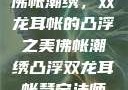 佛帐潮绣，双龙耳帐的凸浮之美佛帐潮绣凸浮双龙耳帐慧宁法师