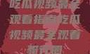 吃瓜视频最全观看指南吃瓜视频最全观看骑行圈