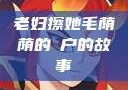 老妇擦她毛荫荫的玥户的故事