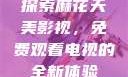 探索麻花天美影视，免费观看电视的全新体验