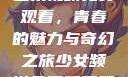 少女频道第二集视频免费观看，青春的魅力与奇幻之旅少女频道免费观看第二集视频下载