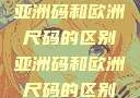 亚洲码和欧洲尺码，差异解析与理解亚洲码和欧洲尺码的区别亚洲码和欧洲尺码的区别daxinggongzhonghao
