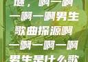 探索音乐之谜，啊一啊一啊一啊男生歌曲探源啊一啊一啊一啊男生是什么歌小说