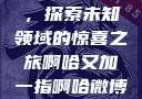 啊哈又加一指，探索未知领域的惊喜之旅啊哈又加一指啊哈微博双男主