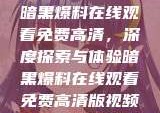 暗黑爆料在线观看免费高清，深度探索与体验暗黑爆料在线观看免费高清版视频