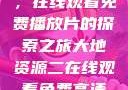 大地第二资源，在线观看免费播放片的探索之旅大地资源二在线观看免费高清下载